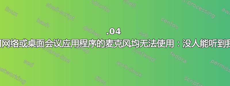 18.04 版的任何网络或桌面会议应用程序的麦克风均无法使用：没人能听到我的声音