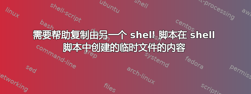 需要帮助复制由另一个 shell 脚本在 shell 脚本中创建的临时文件的内容