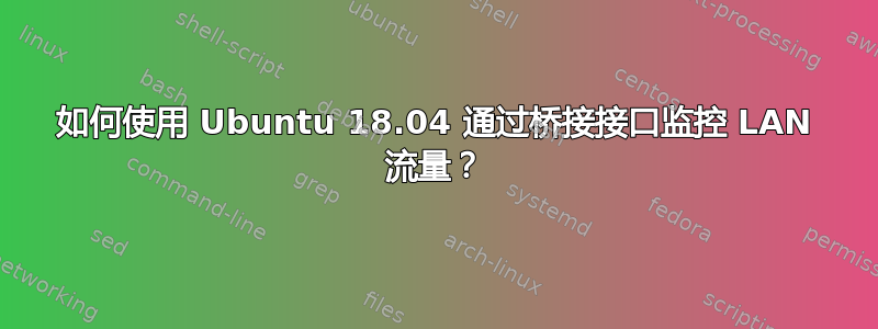 如何使用 Ubuntu 18.04 通过桥接接口监控 LAN 流量？