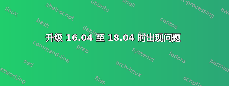 升级 16.04 至 18.04 时出现问题