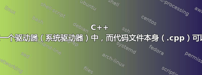 C++ 编译器和包含文件可以在一个驱动器（系统驱动器）中，而代码文件本身（.cpp）可以在另一个驱动器中吗？