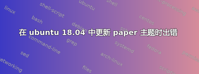 在 ubuntu 18.04 中更新 paper 主题时出错