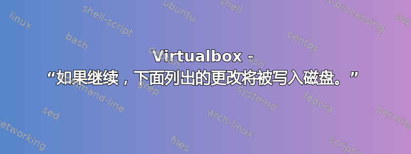 Virtualbox - “如果继续，下面列出的更改将被写入磁盘。”