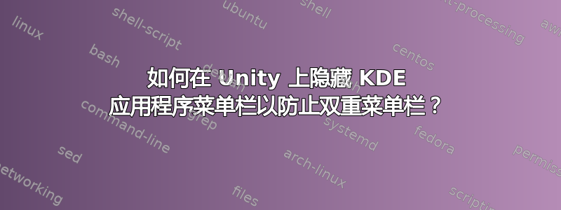 如何在 Unity 上隐藏 KDE 应用程序菜单栏以防止双重菜单栏？