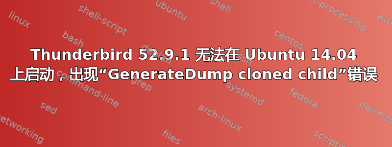 Thunderbird 52.9.1 无法在 Ubuntu 14.04 上启动，出现“GenerateDump cloned child”错误