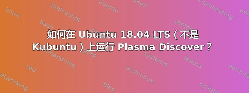 如何在 Ubuntu 18.04 LTS（不是 Kubuntu）上运行 Plasma Discover？