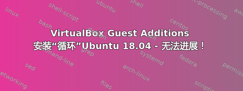 VirtualBox Guest Additions 安装“循环”Ubuntu 18.04 - 无法进展！