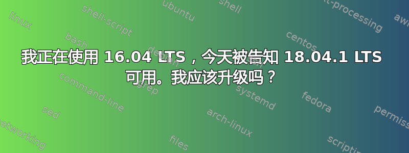 我正在使用 16.04 LTS，今天被告知 18.04.1 LTS 可用。我应该升级吗？