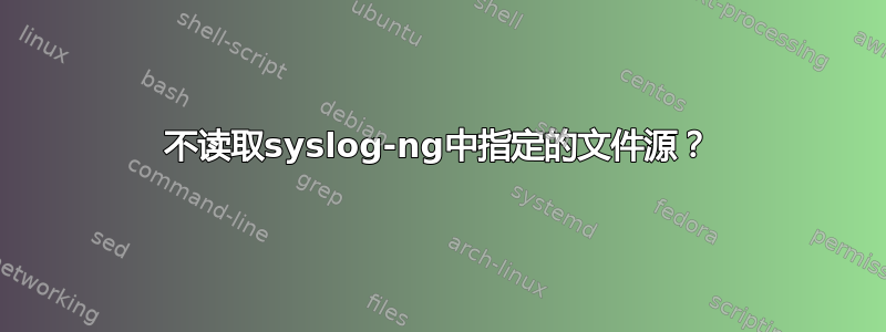 不读取syslog-ng中指定的文件源？