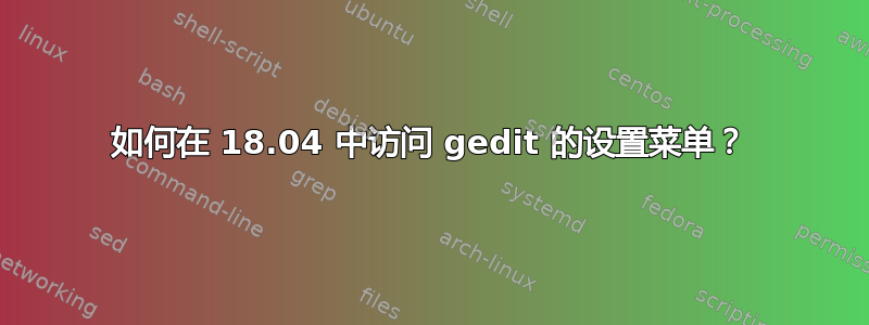 如何在 18.04 中访问 gedit 的设置菜单？