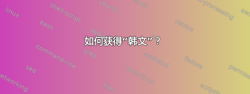 如何获得“韩文”？