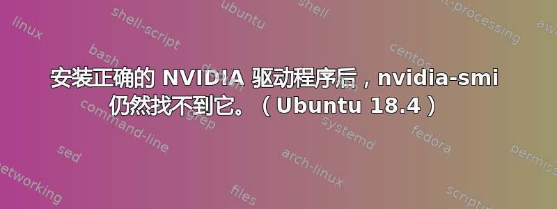 安装正确的 NVIDIA 驱动程序后，nvidia-smi 仍然找不到它。（Ubuntu 18.4）