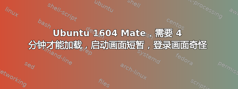 Ubuntu 1604 Mate，需要 4 分钟才能加载，启动画面短暂，登录画面奇怪