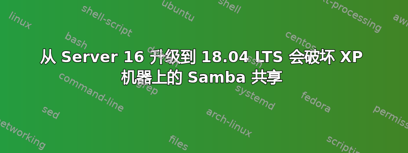 从 Server 16 升级到 18.04 LTS 会破坏 XP 机器上的 Samba 共享