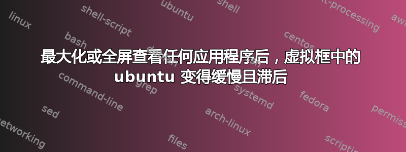 最大化或全屏查看任何应用程序后，虚拟框中的 ubuntu 变得缓慢且滞后