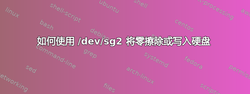 如何使用 /dev/sg2 将零擦除或写入硬盘