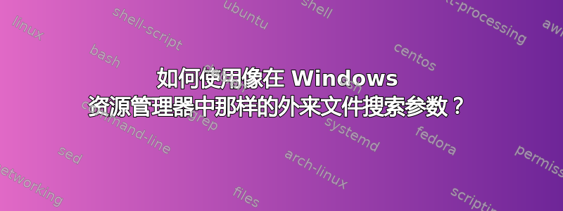 如何使用像在 Windows 资源管理器中那样的外来文件搜索参数？