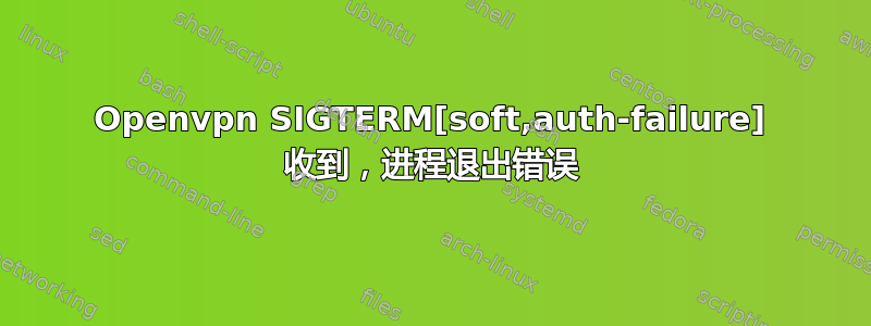 Openvpn SIGTERM[soft,auth-failure] 收到，进程退出错误