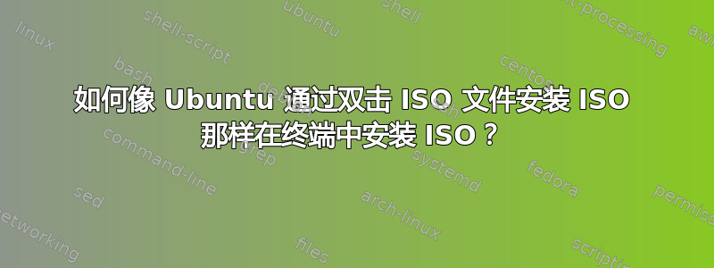 如何像 Ubuntu 通过双击 ISO 文件安装 ISO 那样在终端中安装 ISO？