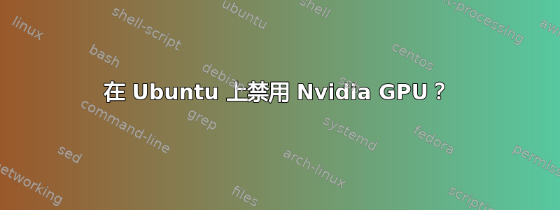 在 Ubuntu 上禁用 Nvidia GPU？