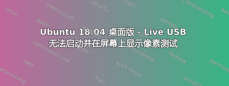 Ubuntu 18.04 桌面版 - Live USB 无法启动并在屏幕上显示像素测试