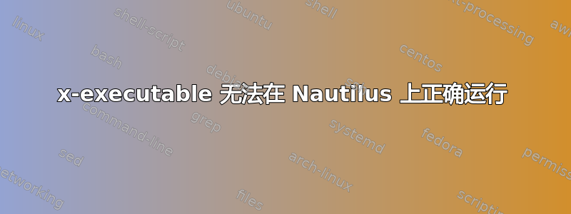 x-executable 无法在 Nautilus 上正确运行