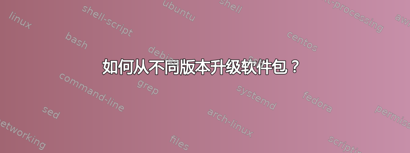 如何从不同版本升级软件包？