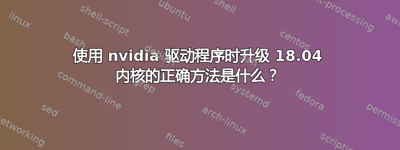 使用 nvidia 驱动程序时升级 18.04 内核的正确方法是什么？