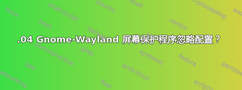 18.04 Gnome-Wayland 屏幕保护程序忽略配置？