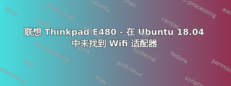 联想 Thinkpad E480 - 在 Ubuntu 18.04 中未找到 Wifi 适配器
