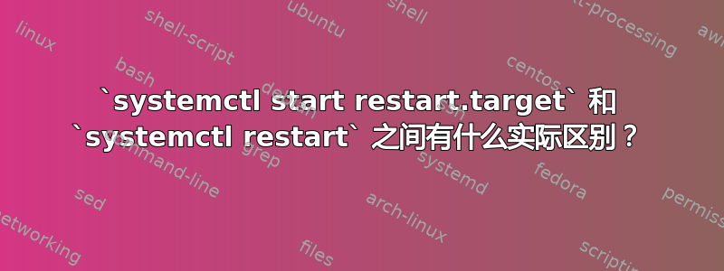 `systemctl start restart.target` 和 `systemctl restart` 之间有什么实际区别？