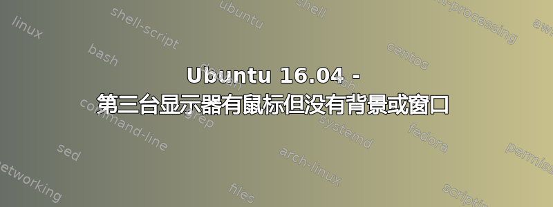 Ubuntu 16.04 - 第三台显示器有鼠标但没有背景或窗口