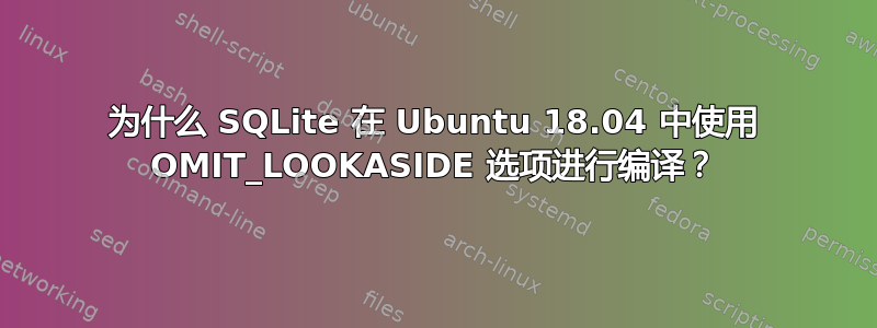 为什么 SQLite 在 Ubuntu 18.04 中使用 OMIT_LOOKASIDE 选项进行编译？