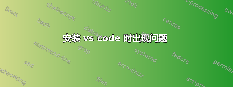 安装 vs code 时出现问题