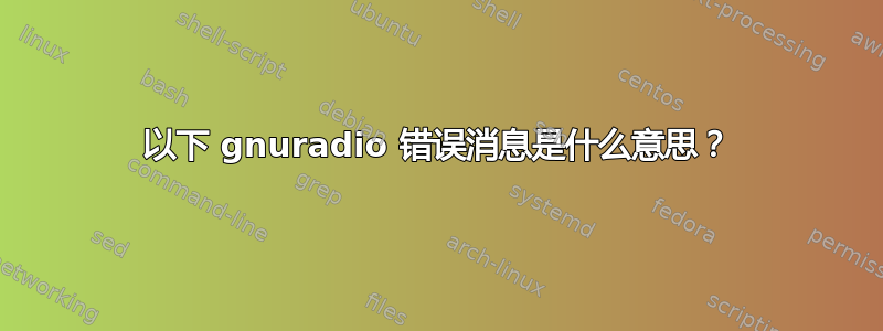 以下 gnuradio 错误消息是什么意思？