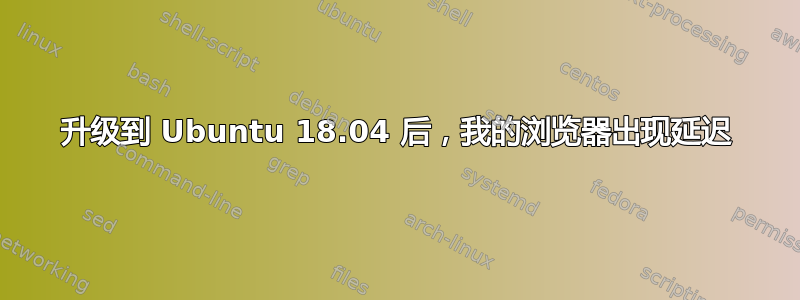 升级到 Ubuntu 18.04 后，我的浏览器出现延迟