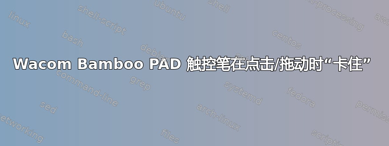 Wacom Bamboo PAD 触控笔在点击/拖动时“卡住”