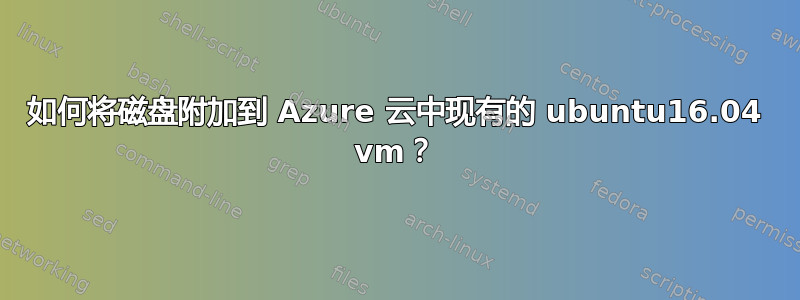 如何将磁盘附加到 Azure 云中现有的 ubuntu16.04 vm？