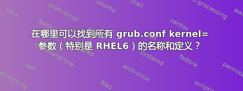 在哪里可以找到所有 grub.conf kernel= 参数（特别是 RHEL6）的名称和定义？