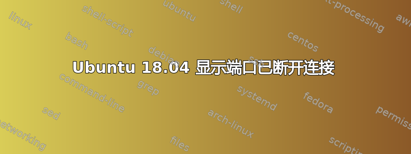 Ubuntu 18.04 显示端口已断开连接