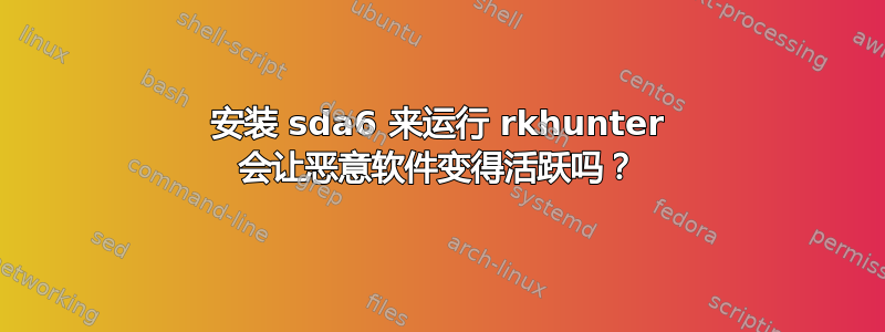 安装 sda6 来运行 rkhunter 会让恶意软件变得活跃吗？