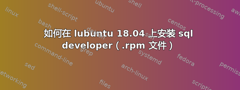 如何在 lubuntu 18.04 上安装 sql developer（.rpm 文件）