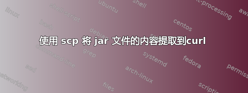 使用 scp 将 jar 文件的内容提取到curl