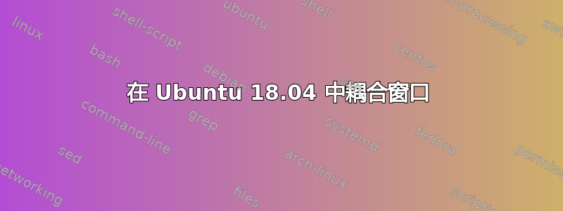 在 Ubuntu 18.04 中耦合窗口