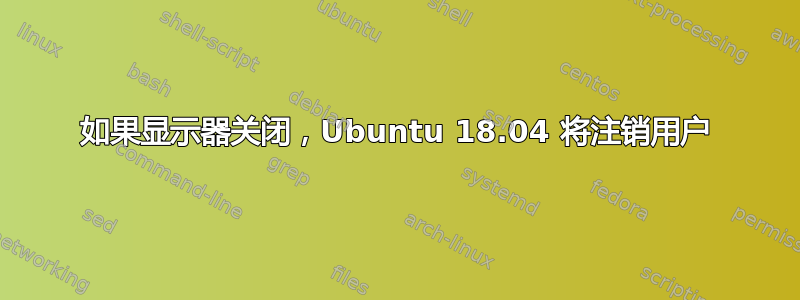 如果显示器关闭，Ubuntu 18.04 将注销用户