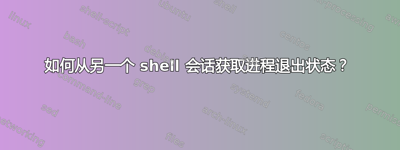 如何从另一个 shell 会话获取进程退出状态？