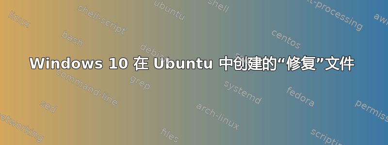 Windows 10 在 Ubuntu 中创建的“修复”文件