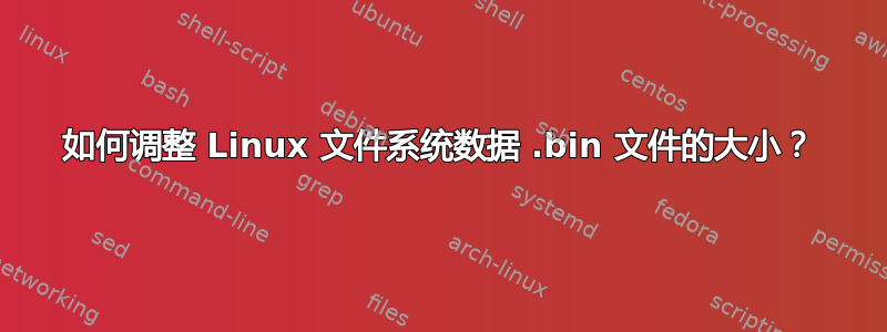 如何调整 Linux 文件系统数据 .bin 文件的大小？