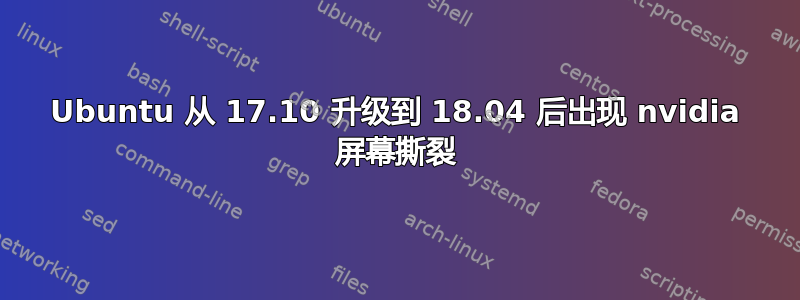 Ubuntu 从 17.10 升级到 18.04 后出现 nvidia 屏幕撕裂