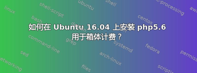 如何在 Ubuntu 16.04 上安装 php5.6 用于箱体计费？